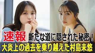 大炎上の過去を乗り越えた村島未悠、新たな道に隠された秘密！