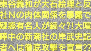ガーシーこと東谷義和が大石絵理と反社Ｎの肉体関係を暴露で疑惑有名人が続々？！大喧嘩中の新潮社の岸武史記者にも徹底攻撃を宣言？？【浜辺美波・橋本環奈・佐野ひなこ・浅田舞・三吉彩花・てんちむ・成宮寛貴】